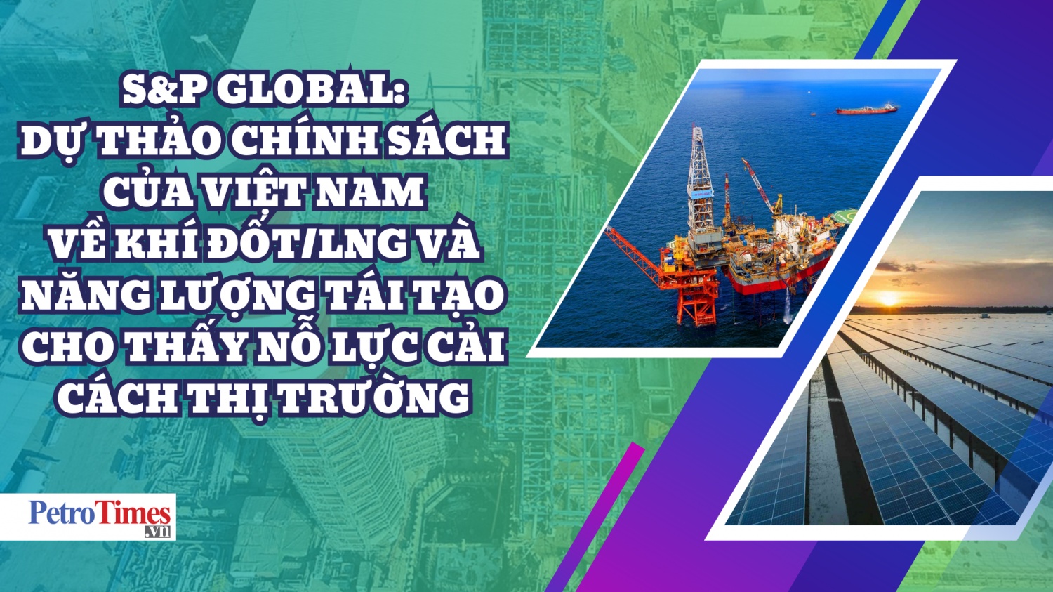 S&P Global: Dự thảo chính sách của Việt Nam về khí đốt/LNG và năng lượng tái tạo cho thấy nỗ lực cải cách thị trường